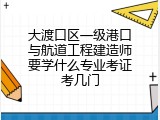 大渡口区一级港口与航道工程建造师要学什么专业考证考几门