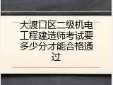 大渡口区二级机电工程建造师考试要多少分才能合格通过