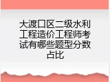 大渡口区二级水利工程造价工程师考试有哪些题型分数占比
