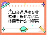 乐山交通运输专业监理工程师考试具体要看什么书哪买