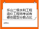 乐山二级水利工程造价工程师考试有哪些题型分数占比