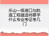乐山一级港口与航道工程建造师要学什么专业考证考几门