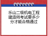乐山二级机电工程建造师考试要多少分才能合格通过