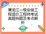 黑龙江一级安装工程造价工程师考试真题例题及考点解析