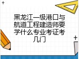黑龙江一级港口与航道工程建造师要学什么专业考证考几门
