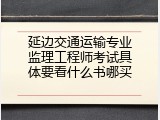 延边交通运输专业监理工程师考试具体要看什么书哪买