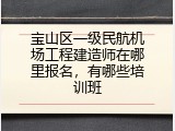 宝山区一级民航机场工程建造师在哪里报名，有哪些培训班