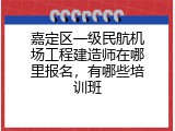 嘉定区一级民航机场工程建造师在哪里报名，有哪些培训班