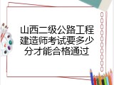山西二级公路工程建造师考试要多少分才能合格通过