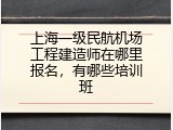 上海一级民航机场工程建造师在哪里报名，有哪些培训班