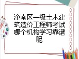潼南区一级土木建筑造价工程师考试哪个机构学习靠谱呢