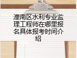 潼南区水利专业监理工程师在哪里报名具体报考时间介绍
