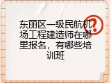 东丽区一级民航机场工程建造师在哪里报名，有哪些培训班