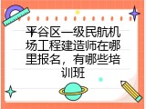 平谷区一级民航机场工程建造师在哪里报名，有哪些培训班