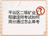 平谷区二级矿业工程建造师考试如何高分通过怎么备考