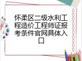 怀柔区二级水利工程造价工程师证报考条件官网具体入口