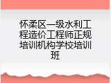 怀柔区一级水利工程造价工程师正规培训机构学校培训班