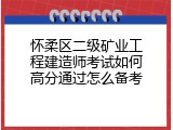 怀柔区二级矿业工程建造师考试如何高分通过怎么备考