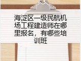 海淀区一级民航机场工程建造师在哪里报名，有哪些培训班