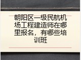 朝阳区一级民航机场工程建造师在哪里报名，有哪些培训班