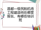 昌都一级民航机场工程建造师在哪里报名，有哪些培训班