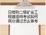 日喀则二级矿业工程建造师考试如何高分通过怎么备考