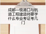 成都一级港口与航道工程建造师要学什么专业考证考几门