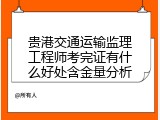 贵港交通运输监理工程师考完证有什么好处含金量分析