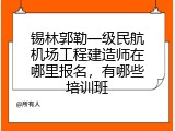 锡林郭勒一级民航机场工程建造师在哪里报名，有哪些培训班