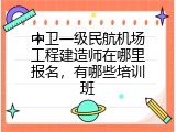 中卫一级民航机场工程建造师在哪里报名，有哪些培训班