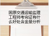 固原交通运输监理工程师考完证有什么好处含金量分析