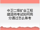 中卫二级矿业工程建造师考试如何高分通过怎么备考