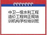 中卫一级水利工程造价工程师正规培训机构学校培训班