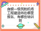 白银一级民航机场工程建造师在哪里报名，有哪些培训班