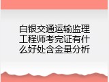 白银交通运输监理工程师考完证有什么好处含金量分析
