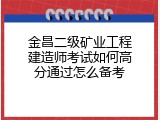 金昌二级矿业工程建造师考试如何高分通过怎么备考