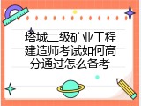 塔城二级矿业工程建造师考试如何高分通过怎么备考