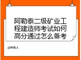 阿勒泰二级矿业工程建造师考试如何高分通过怎么备考