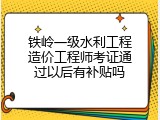 铁岭一级水利工程造价工程师考证通过以后有补贴吗