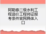 阿勒泰二级水利工程造价工程师证报考条件官网具体入口