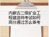 内蒙古二级矿业工程建造师考试如何高分通过怎么备考