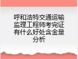 呼和浩特交通运输监理工程师考完证有什么好处含金量分析