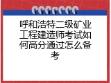 呼和浩特二级矿业工程建造师考试如何高分通过怎么备考