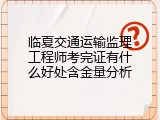 临夏交通运输监理工程师考完证有什么好处含金量分析