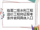 临夏二级水利工程造价工程师证报考条件官网具体入口