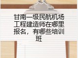 甘南一级民航机场工程建造师在哪里报名，有哪些培训班