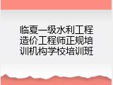 临夏一级水利工程造价工程师正规培训机构学校培训班