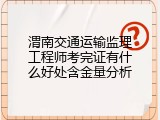 渭南交通运输监理工程师考完证有什么好处含金量分析