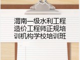 渭南一级水利工程造价工程师正规培训机构学校培训班