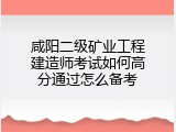 咸阳二级矿业工程建造师考试如何高分通过怎么备考